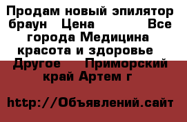 Продам новый эпилятор браун › Цена ­ 1 500 - Все города Медицина, красота и здоровье » Другое   . Приморский край,Артем г.